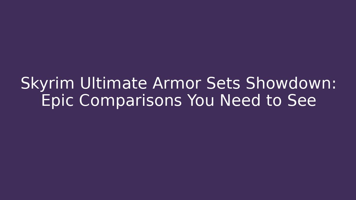 Skyrim Ultimate Armor Sets Showdown: Epic Comparisons You Need to See