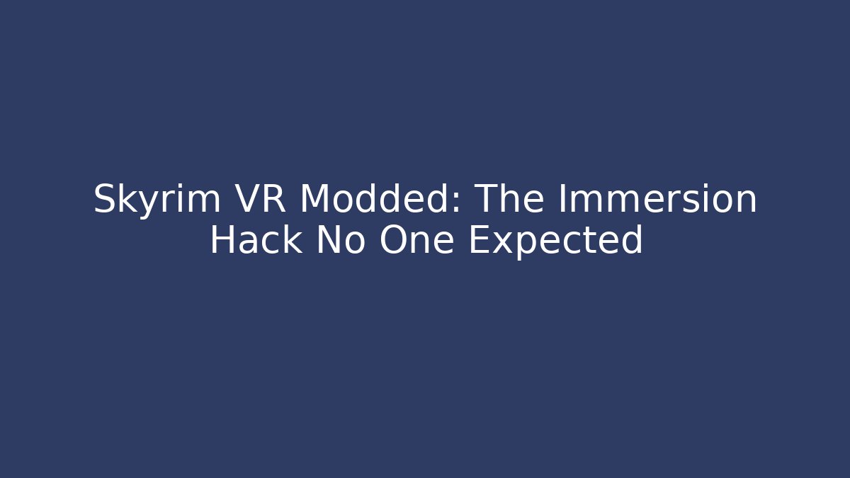 Skyrim VR Modded: The Immersion Hack No One Expected