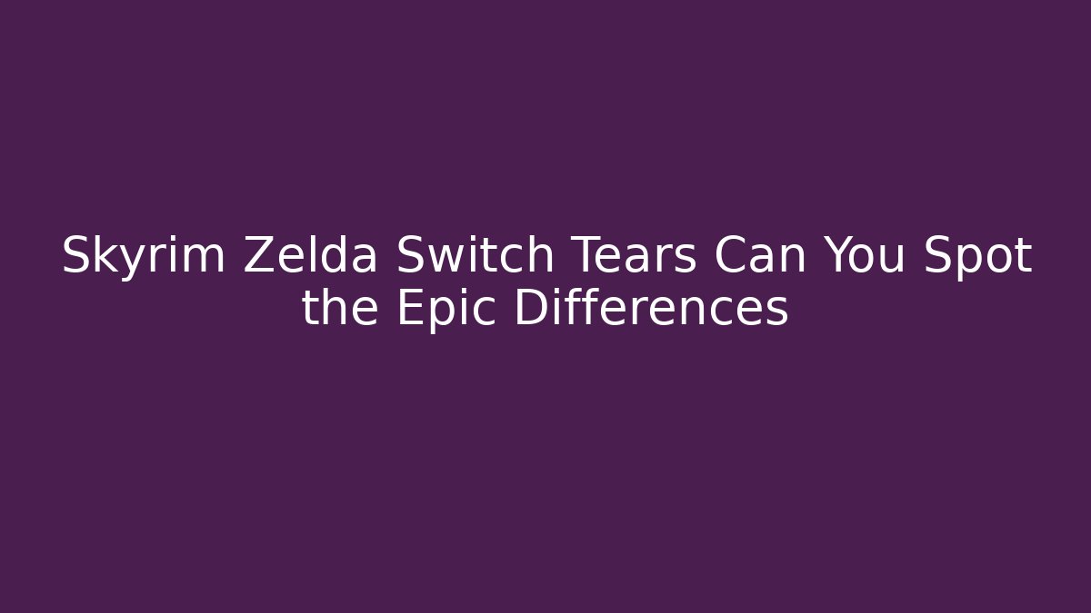 Skyrim Zelda Switch Tears Can You Spot the Epic Differences