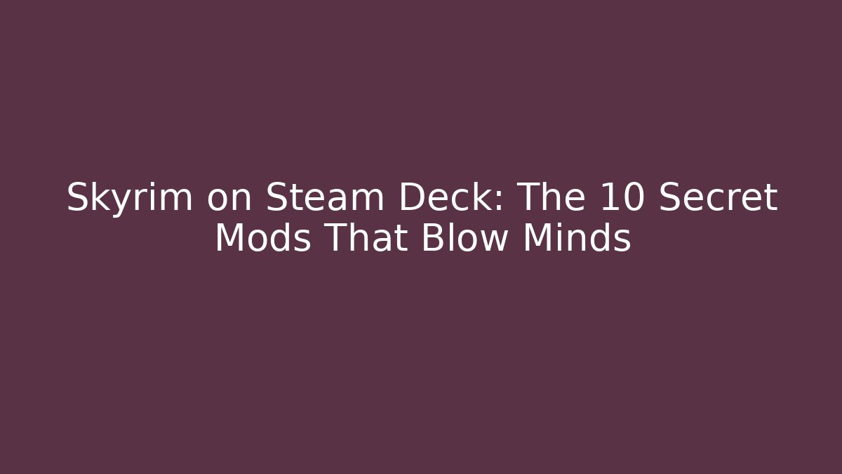 Skyrim on Steam Deck: The 10 Secret Mods That Blow Minds