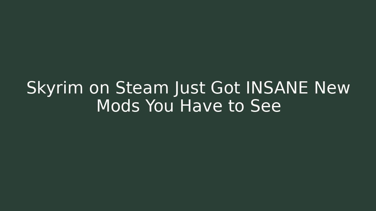 Skyrim on Steam Just Got INSANE New Mods You Have to See
