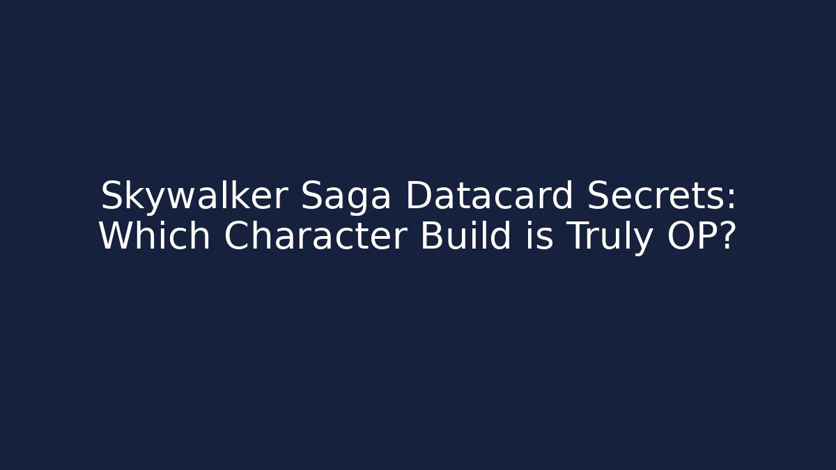 Skywalker Saga Datacard Secrets: Which Character Build is Truly OP?