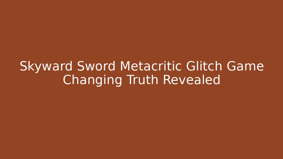 Skyward Sword Metacritic Glitch Game Changing Truth Revealed