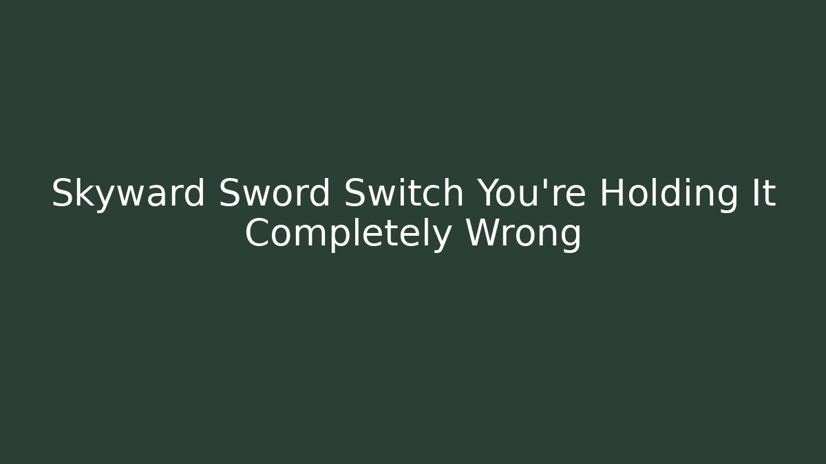 Skyward Sword Switch You’re Holding It Completely Wrong