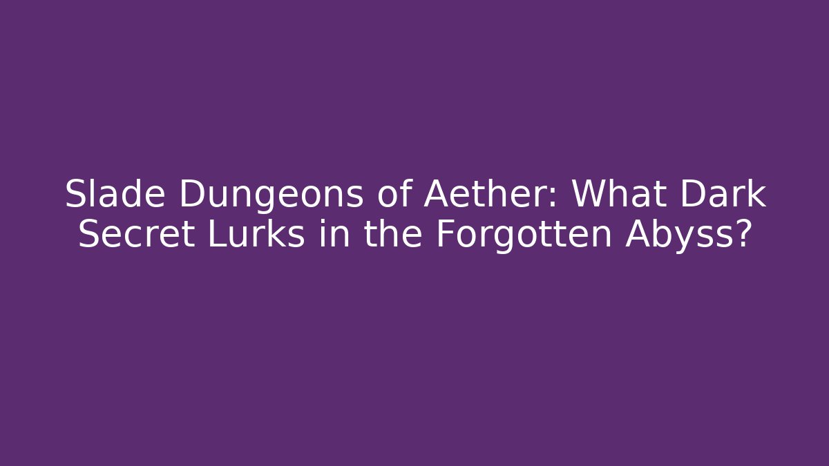 Slade Dungeons of Aether: What Dark Secret Lurks in the Forgotten Abyss?