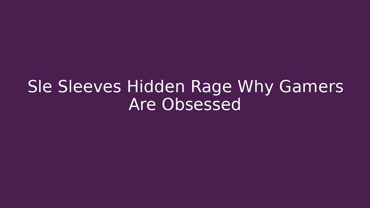 Sle Sleeves Hidden Rage Why Gamers Are Obsessed