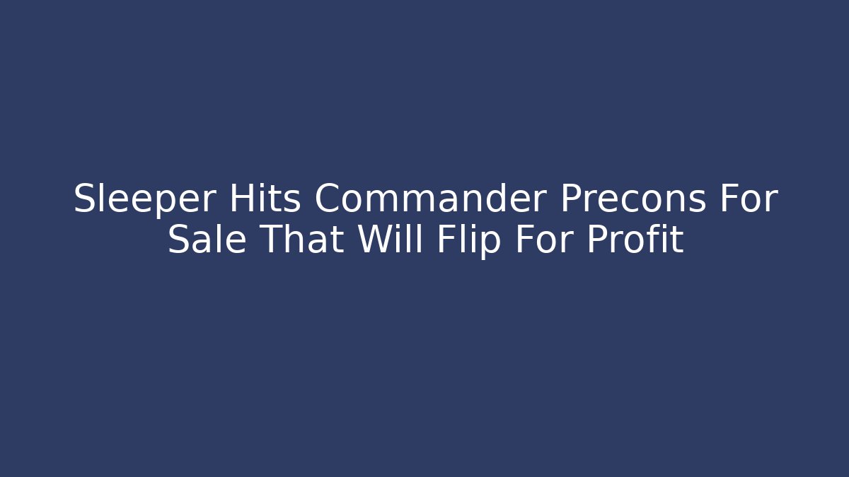 Sleeper Hits Commander Precons For Sale That Will Flip For Profit