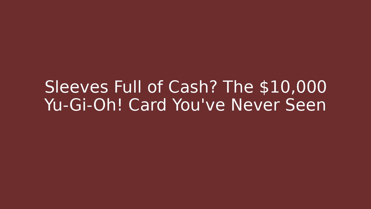 Sleeves Full of Cash? The $10,000 Yu-Gi-Oh! Card You’ve Never Seen