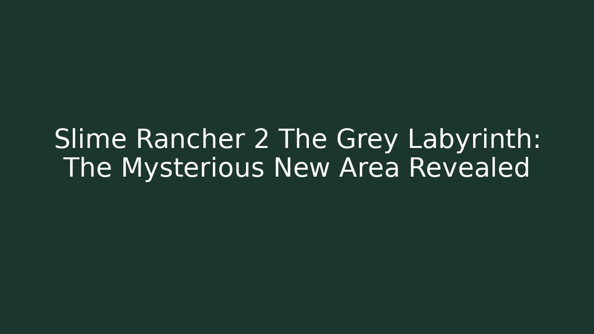 Slime Rancher 2 The Grey Labyrinth: The Mysterious New Area Revealed