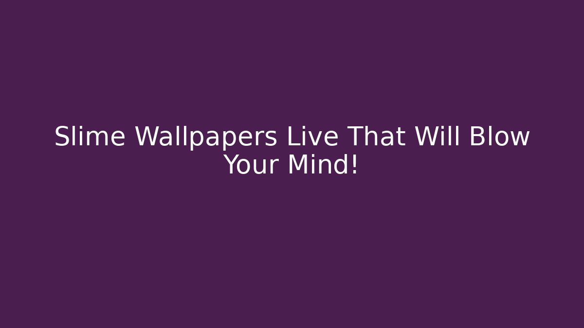 Slime Wallpapers Live That Will Blow Your Mind!