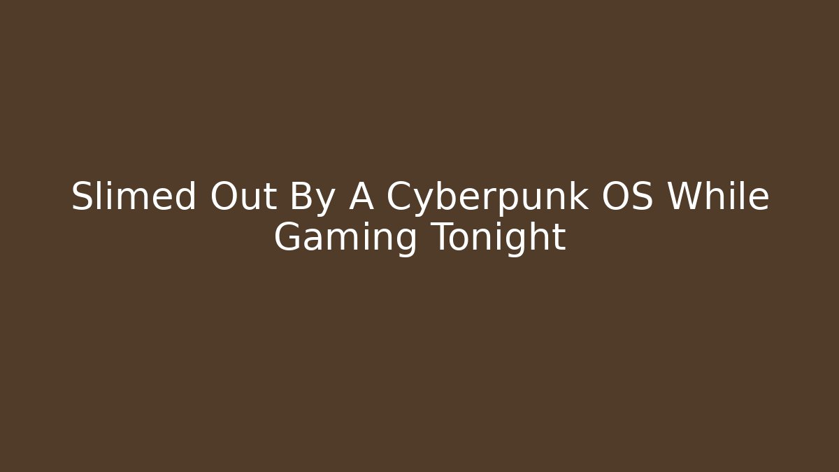 Slimed Out By A Cyberpunk OS While Gaming Tonight