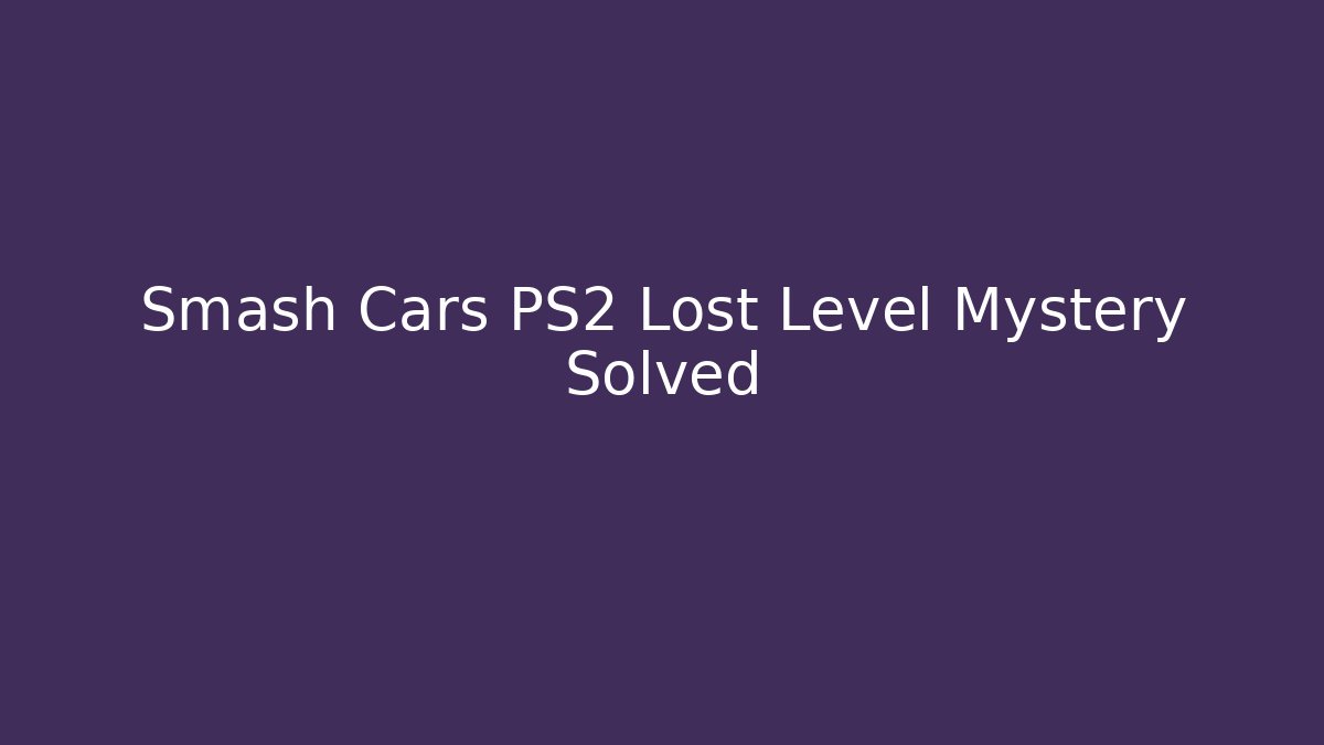 Smash Cars PS2 Lost Level Mystery Solved