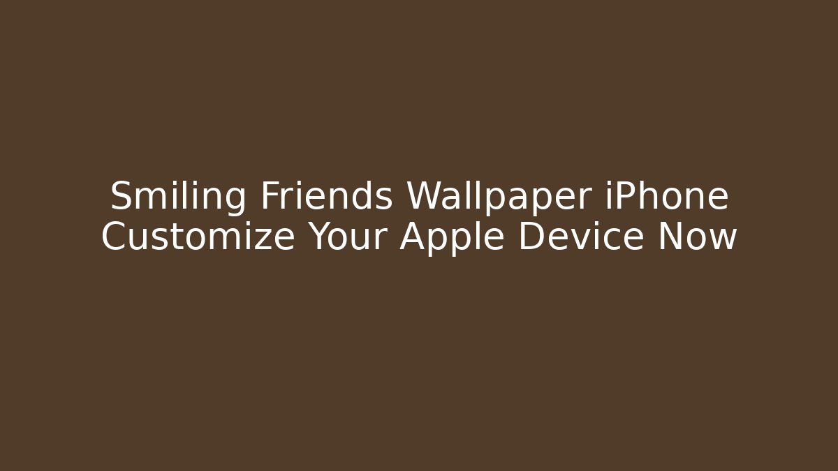 Smiling Friends Wallpaper iPhone Customize Your Apple Device Now - Create More Assets