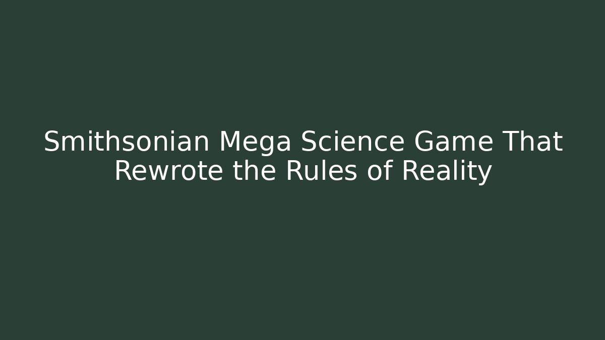 Smithsonian Mega Science Game That Rewrote the Rules of Reality