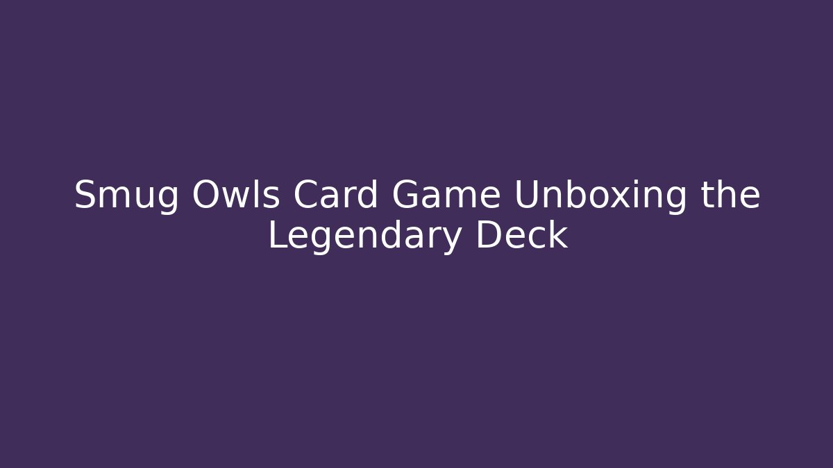 Smug Owls Card Game Unboxing the Legendary Deck