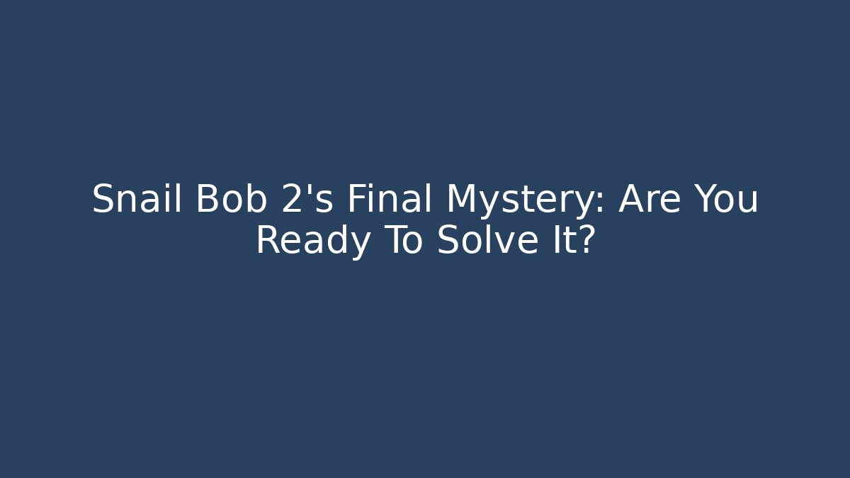 Snail Bob 2's Final Mystery: Are You Ready To Solve It?