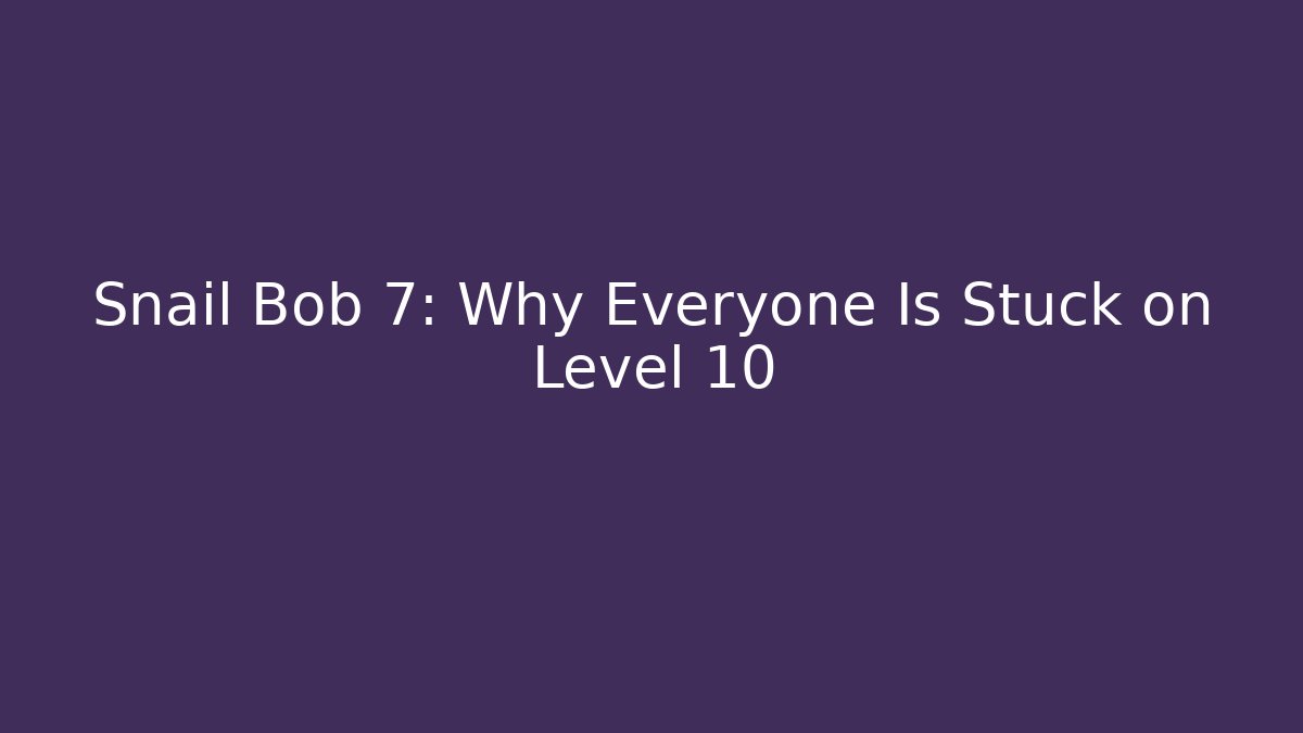 Snail Bob 7: Why Everyone Is Stuck on Level 10