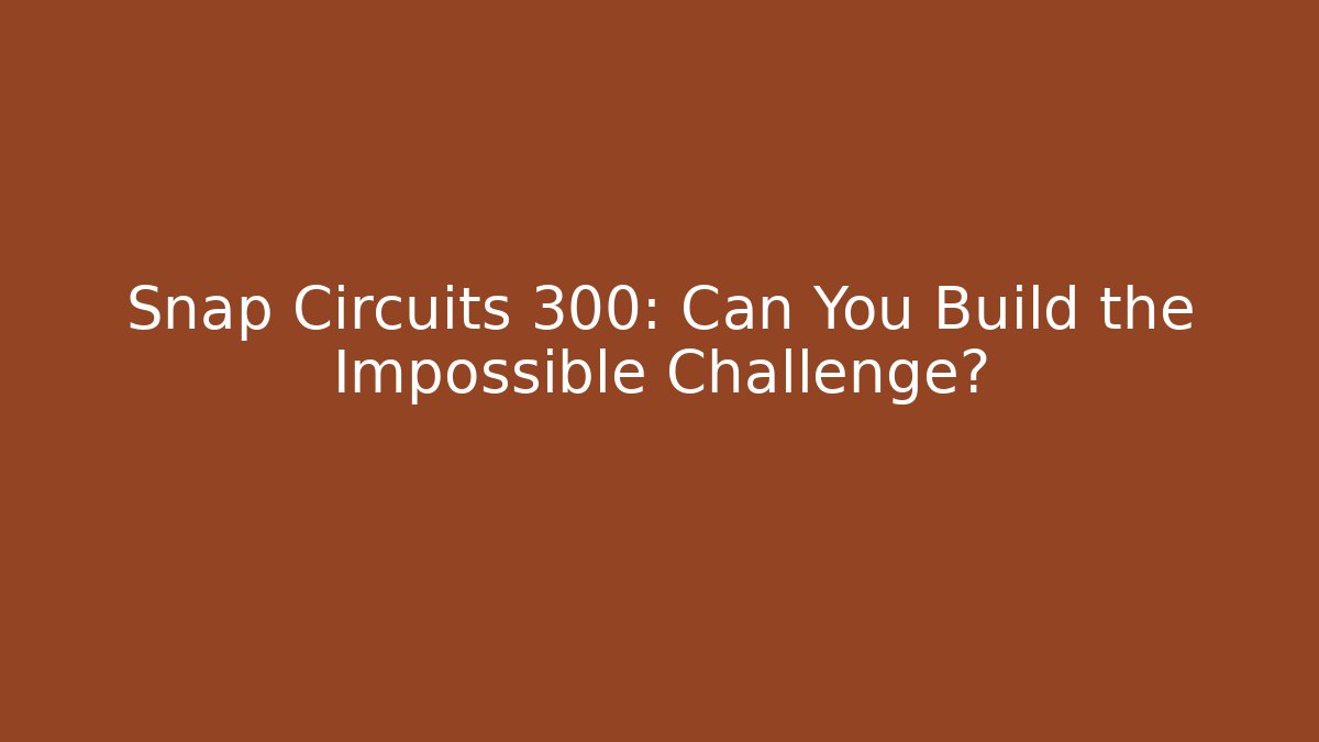 Snap Circuits 300: Can You Build the Impossible Challenge?