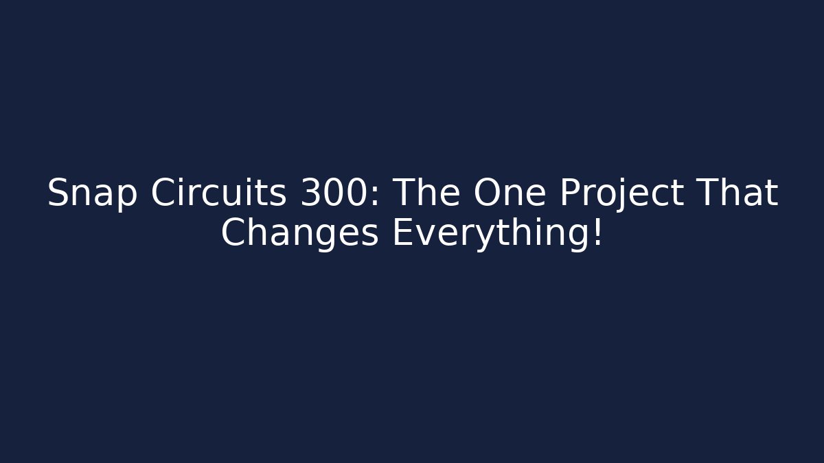 Snap Circuits 300: The One Project That Changes Everything!