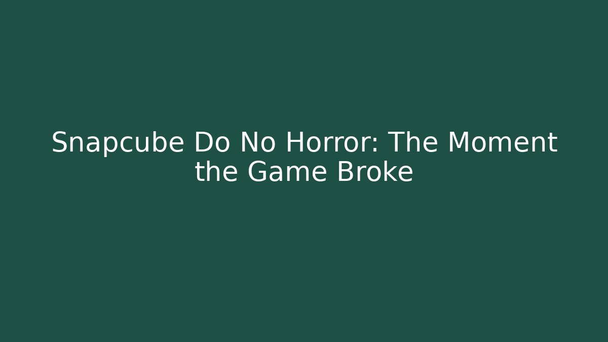 Snapcube Do No Horror: The Moment the Game Broke