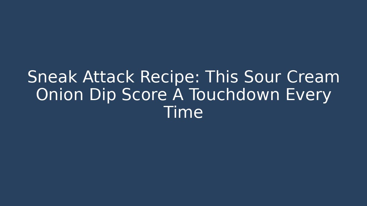 Sneak Attack Recipe: This Sour Cream Onion Dip Score A Touchdown Every Time