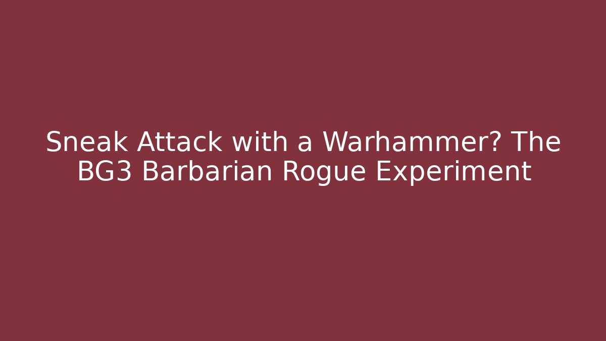 Sneak Attack with a Warhammer? The BG3 Barbarian Rogue Experiment