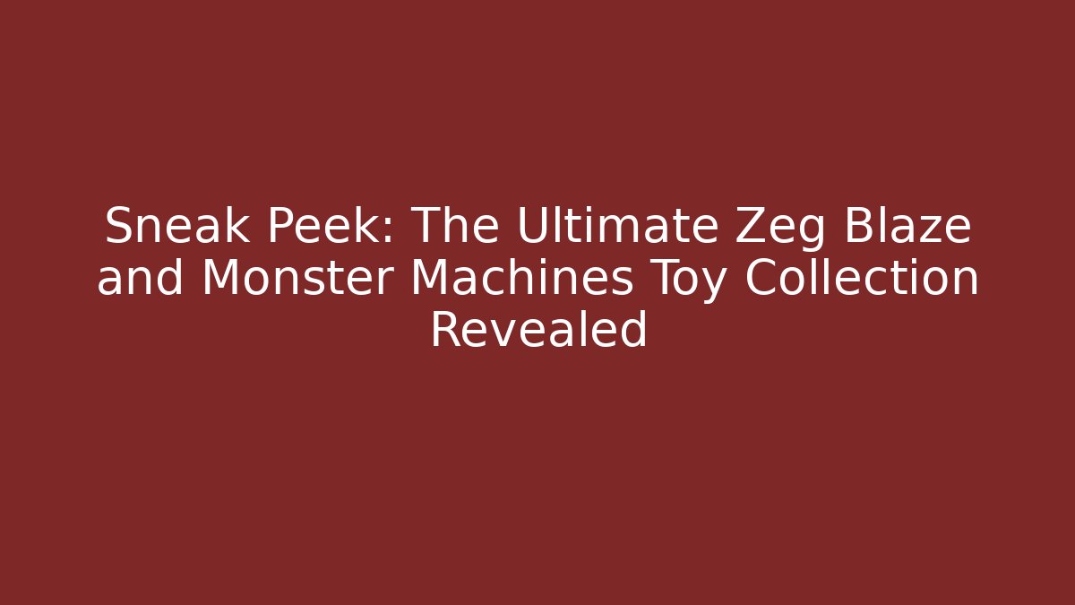 Sneak Peek: The Ultimate Zeg Blaze and Monster Machines Toy Collection Revealed