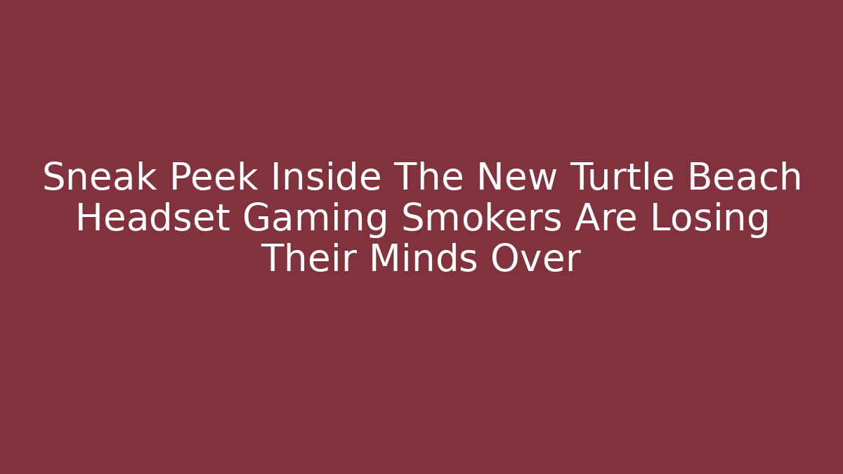 Sneak Peek Inside The New Turtle Beach Headset Gaming Smokers Are Losing Their Minds Over