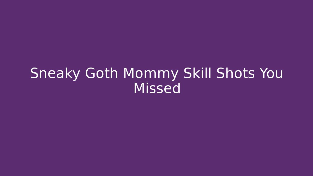 Sneaky Goth Mommy Skill Shots You Missed