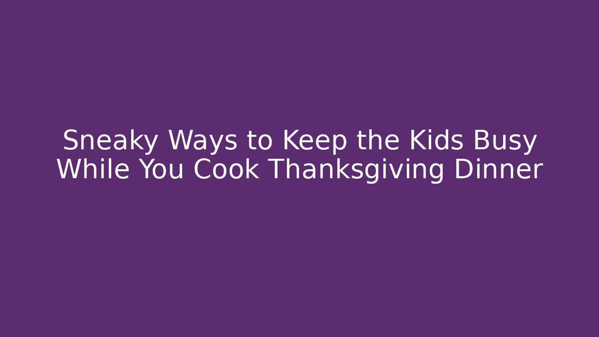 Sneaky Ways to Keep the Kids Busy While You Cook Thanksgiving Dinner