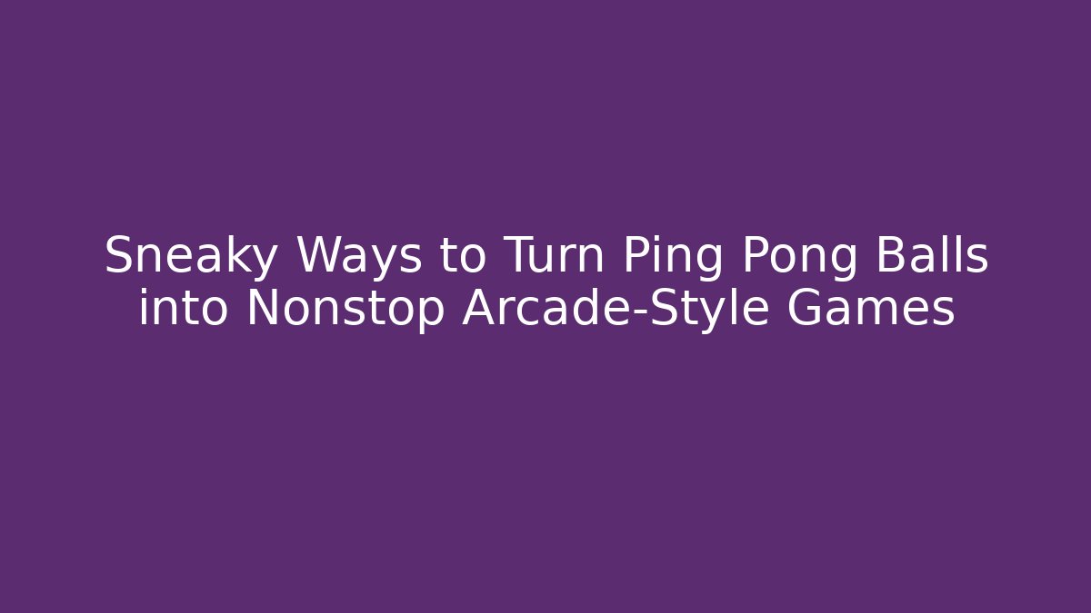 Sneaky Ways to Turn Ping Pong Balls into Nonstop Arcade-Style Games