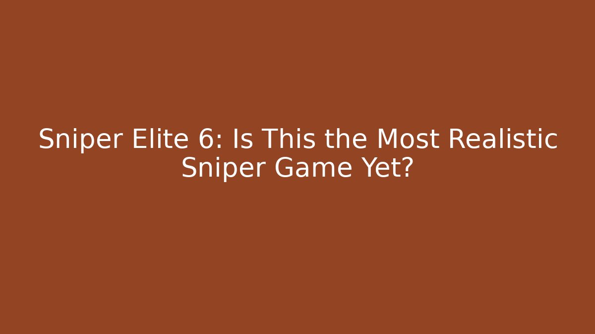 Sniper Elite 6: Is This the Most Realistic Sniper Game Yet?