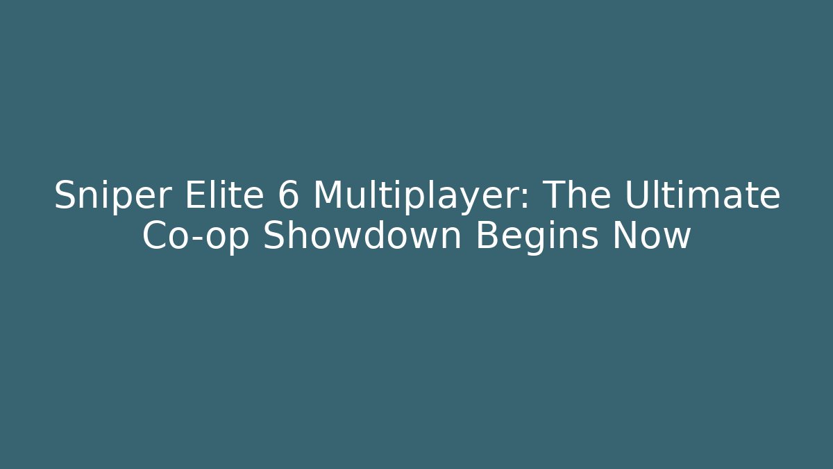 Sniper Elite 6 Multiplayer: The Ultimate Co-op Showdown Begins Now