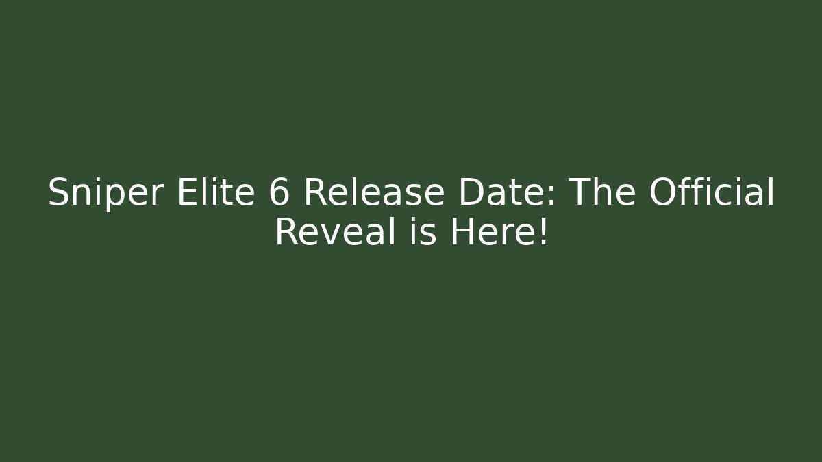 Sniper Elite 6 Release Date: The Official Reveal is Here!