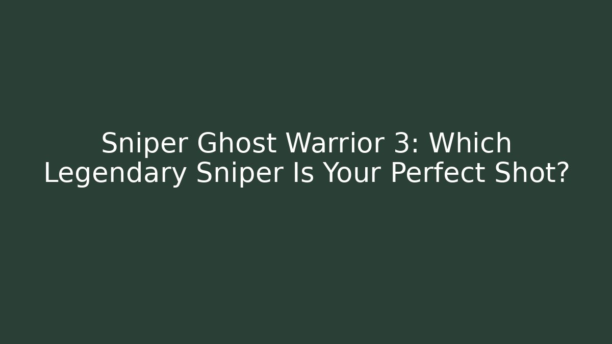 Sniper Ghost Warrior 3: Which Legendary Sniper Is Your Perfect Shot?