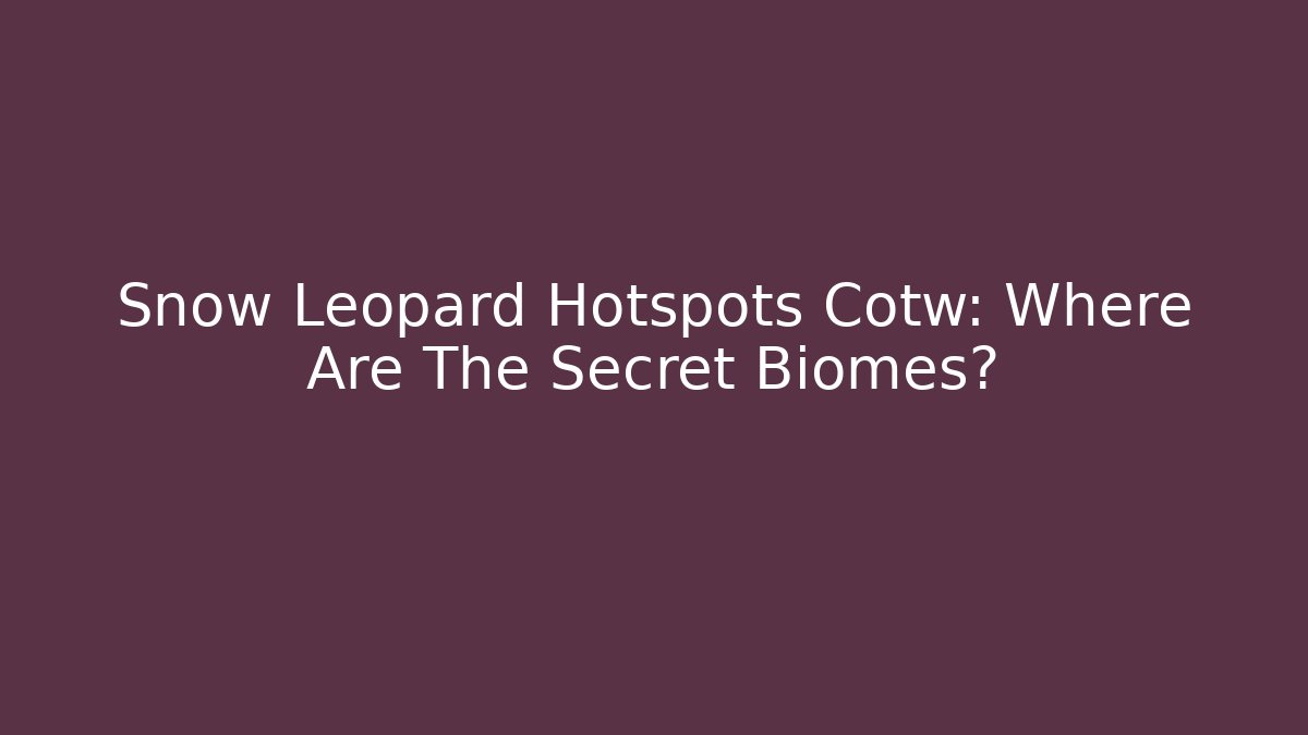 Snow Leopard Hotspots Cotw: Where Are The Secret Biomes?