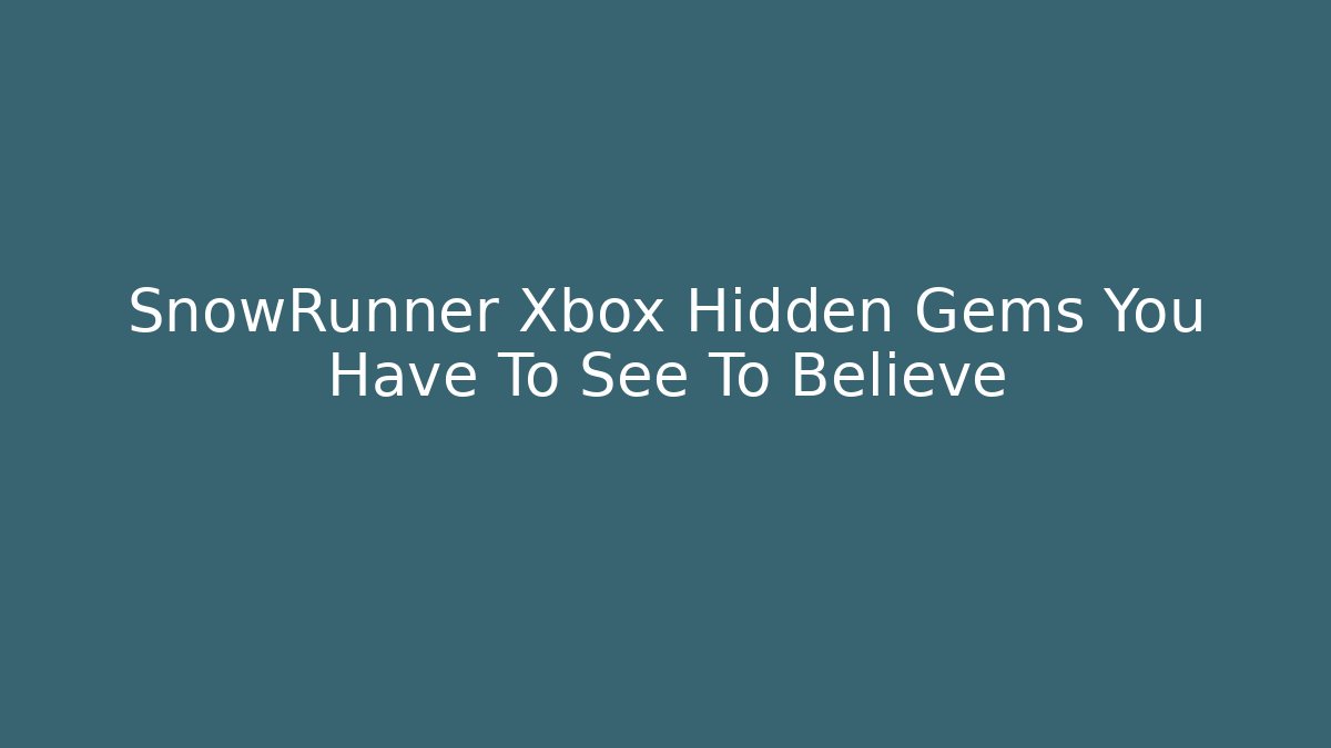 SnowRunner Xbox Hidden Gems You Have To See To Believe