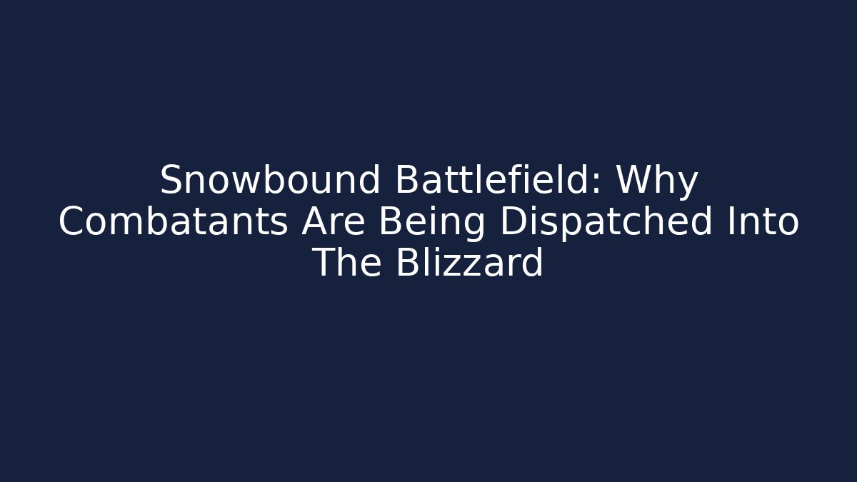 Snowbound Battlefield: Why Combatants Are Being Dispatched Into The Blizzard