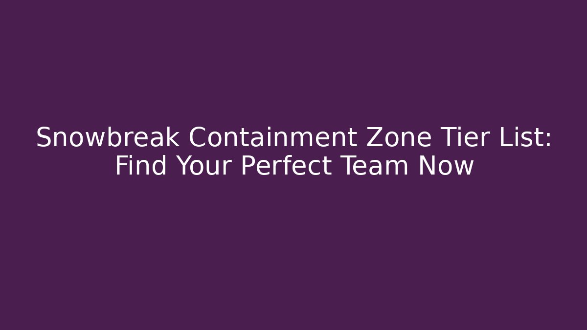 Snowbreak Containment Zone Tier List: Find Your Perfect Team Now