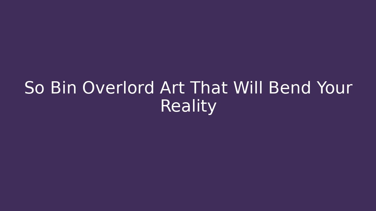 So Bin Overlord Art That Will Bend Your Reality - Create More Assets
