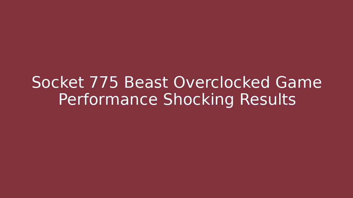 Socket 775 Beast Overclocked Game Performance Shocking Results
