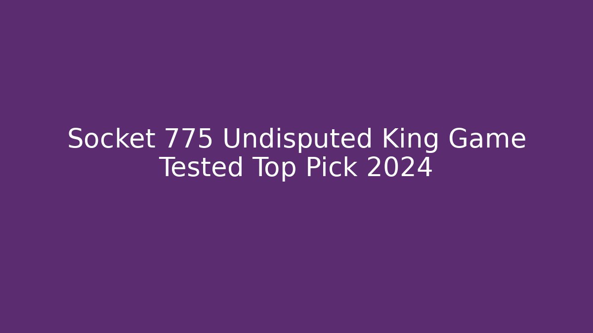 Socket 775 Undisputed King Game Tested Top Pick 2024