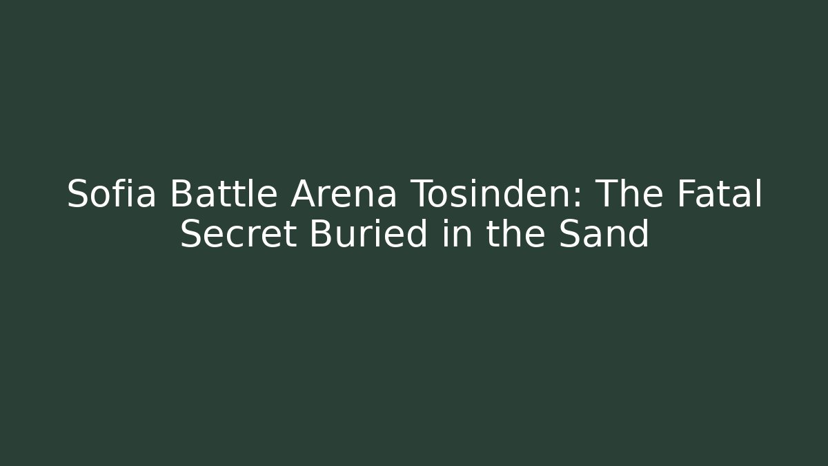 Sofia Battle Arena Tosinden: The Fatal Secret Buried in the Sand
