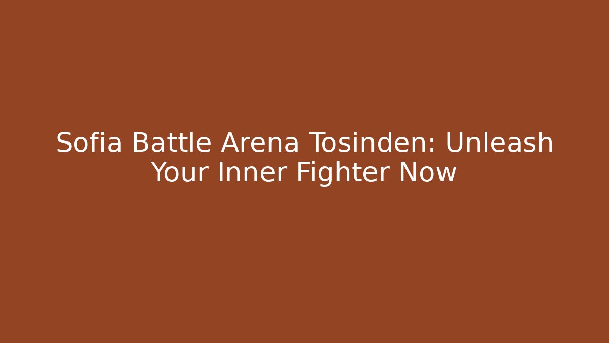 Sofia Battle Arena Tosinden: Unleash Your Inner Fighter Now