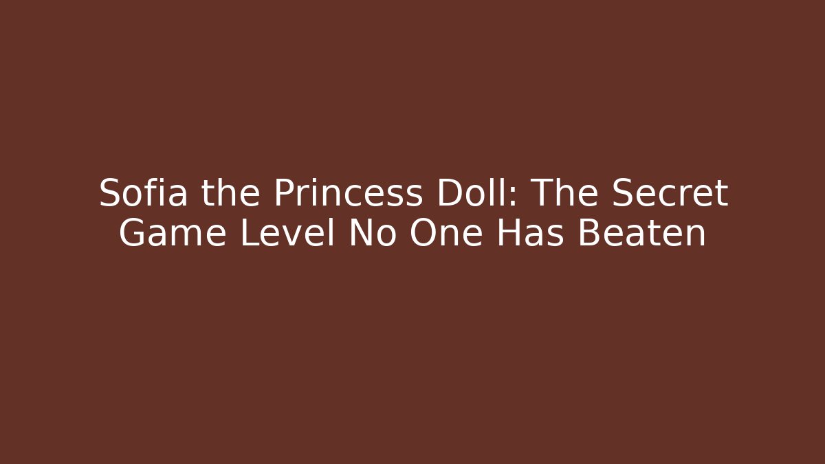 Sofia the Princess Doll: The Secret Game Level No One Has Beaten