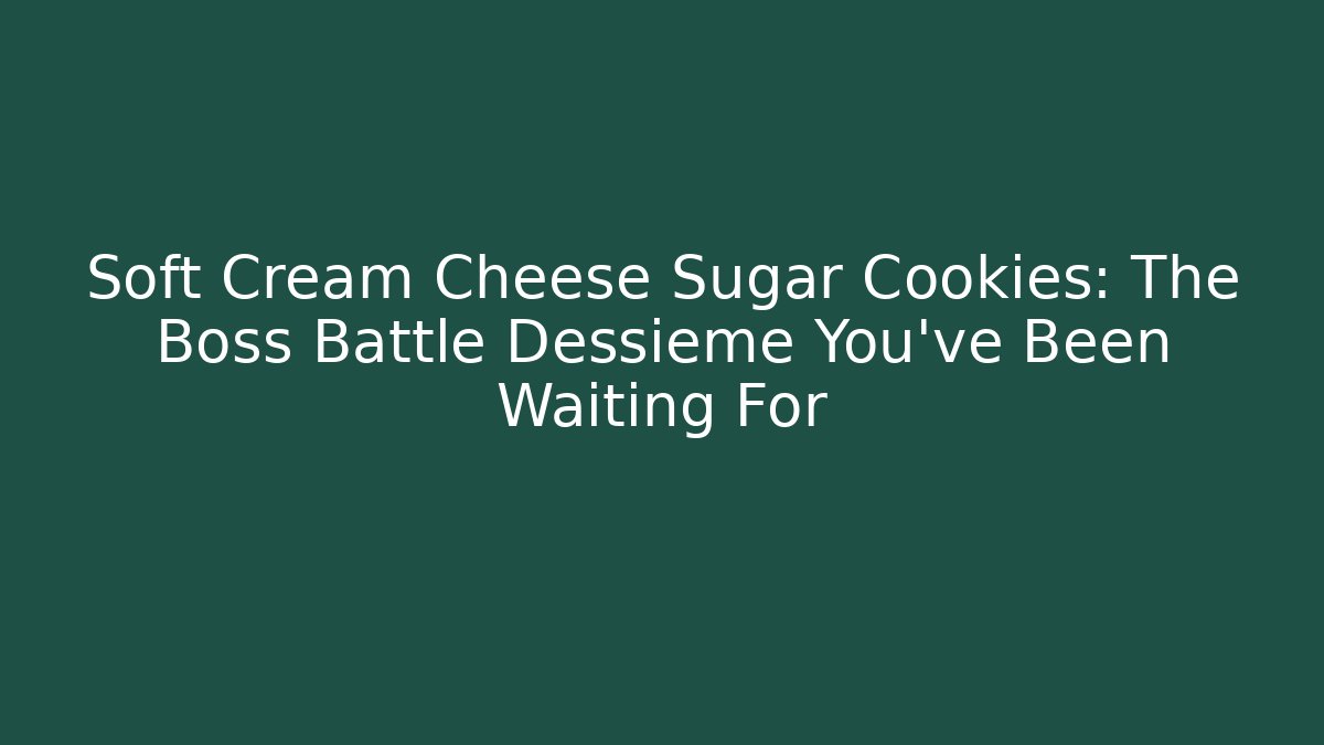 Soft Cream Cheese Sugar Cookies: The Boss Battle Dessieme You've Been Waiting For