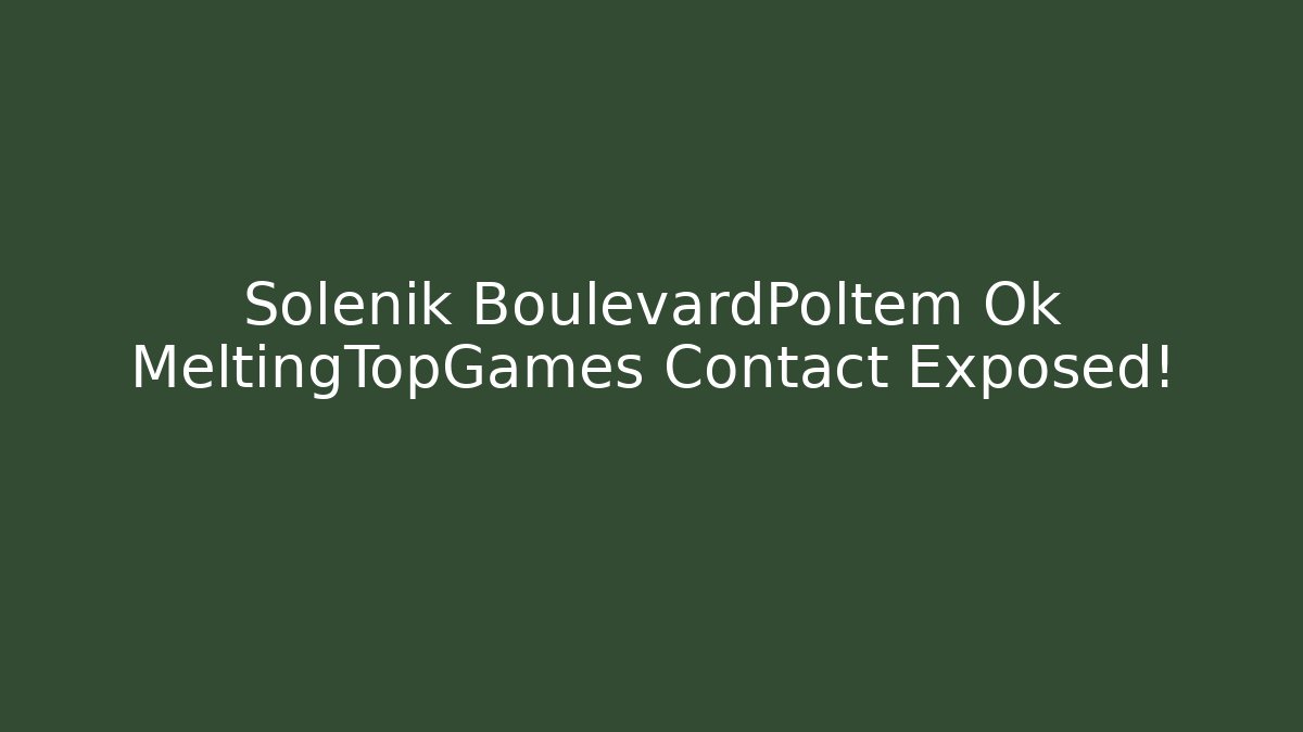Solénik BoulevardPoltem Ok MeltingTopGames Contact Exposed!