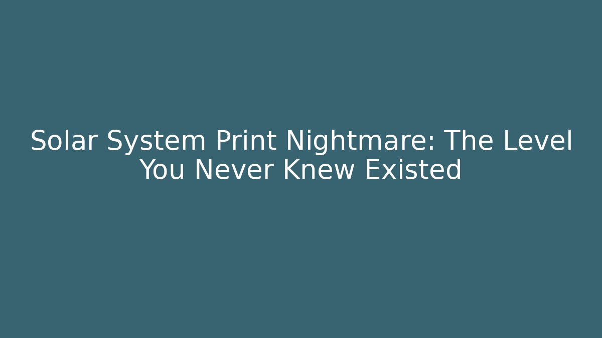 Solar System Print Nightmare: The Level You Never Knew Existed