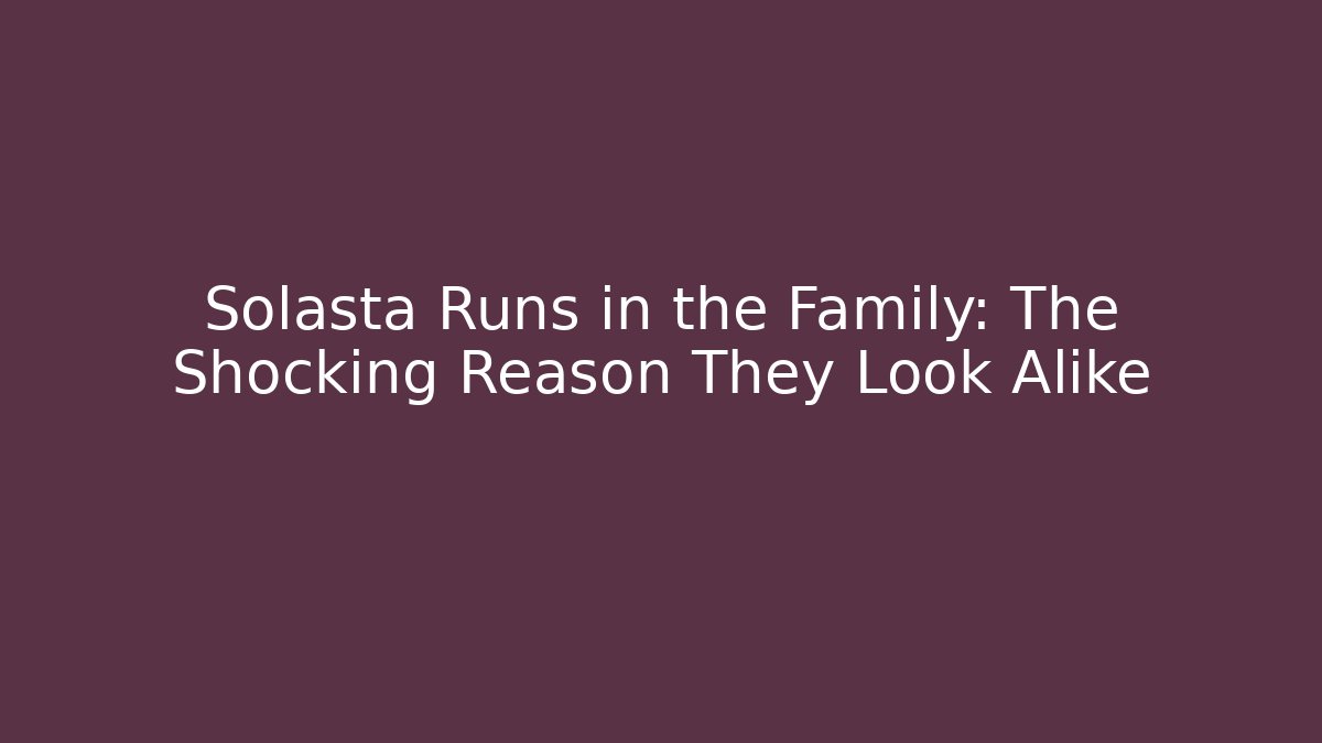 Solasta Runs in the Family: The Shocking Reason They Look Alike
