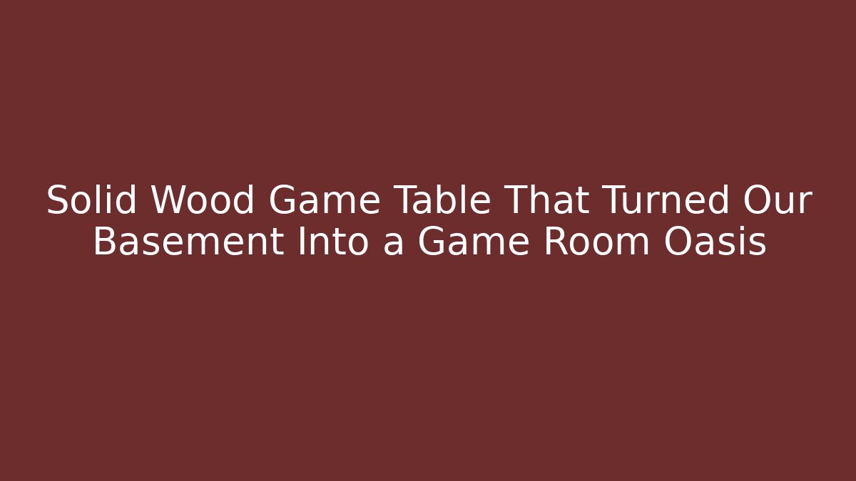 Solid Wood Game Table That Turned Our Basement Into a Game Room Oasis